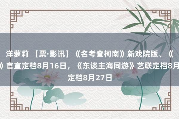 洋萝莉 【票·影讯】《名考查柯南》新戏院版、《荣达》官宣定档8月16日，《东谈主海同游》艺联定档8月27日