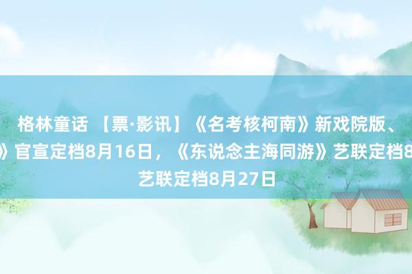 格林童话 【票·影讯】《名考核柯南》新戏院版、《新生》官宣定档8月16日，《东说念主海同游》艺联定档8月27日