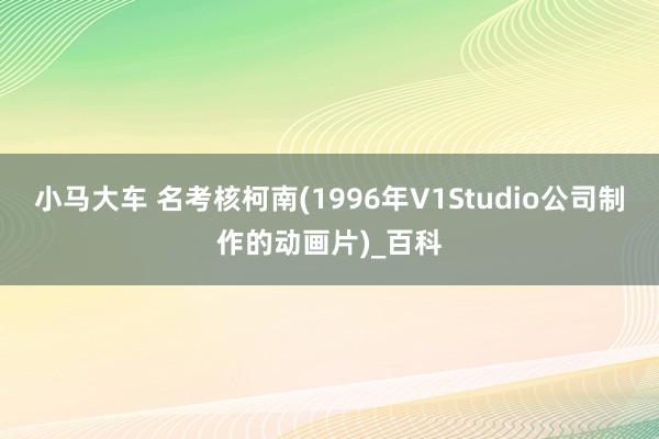 小马大车 名考核柯南(1996年V1Studio公司制作的动画片)_百科