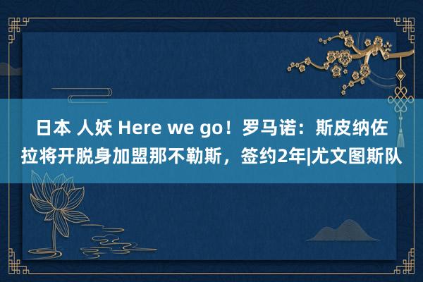 日本 人妖 Here we go！罗马诺：斯皮纳佐拉将开脱身加盟那不勒斯，签约2年|尤文图斯队