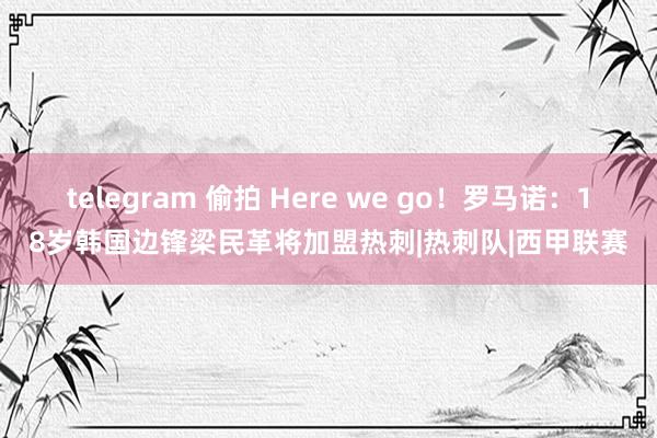 telegram 偷拍 Here we go！罗马诺：18岁韩国边锋梁民革将加盟热刺|热刺队|西甲联赛