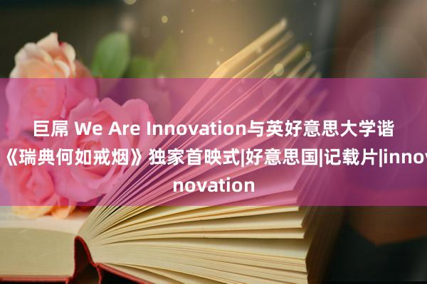 巨屌 We Are Innovation与英好意思大学谐和举办《瑞典何如戒烟》独家首映式|好意思国|记载片|innovation