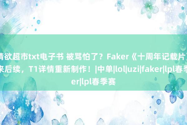 情欲超市txt电子书 被骂怕了？Faker《十周年记载片》迎来后续，T1详情重新制作！|中单|lol|uzi|faker|lpl春季赛