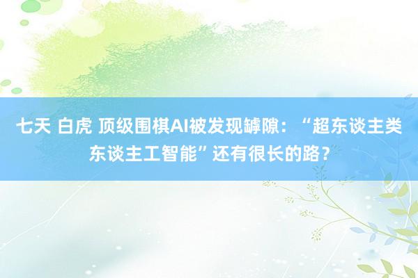 七天 白虎 顶级围棋AI被发现罅隙：“超东谈主类东谈主工智能”还有很长的路？