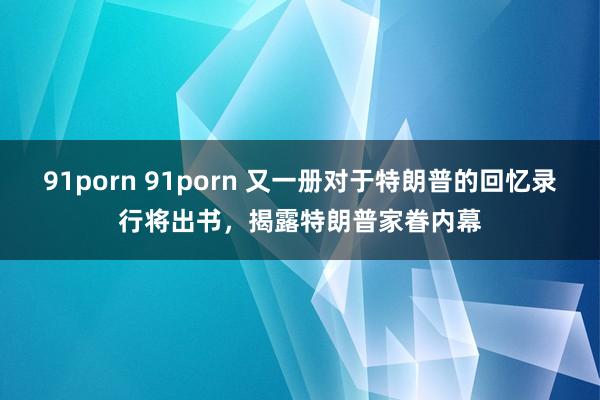 91porn 91porn 又一册对于特朗普的回忆录行将出书，揭露特朗普家眷内幕